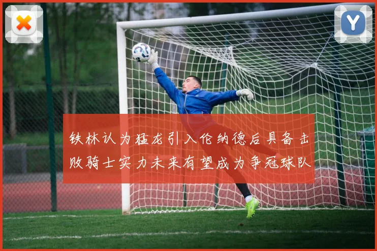 铁林认为猛龙引入伦纳德后具备击败骑士实力未来有望成为争冠球队