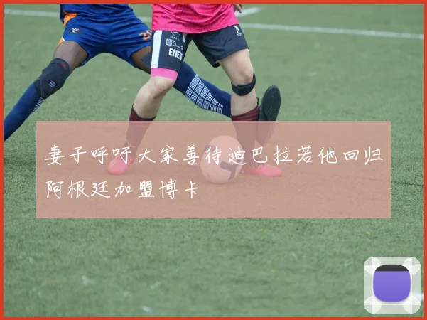 妻子呼吁大家善待迪巴拉若他回归阿根廷加盟博卡