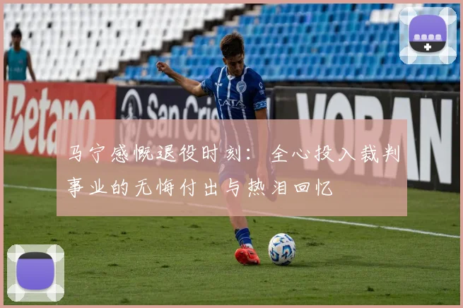 马宁感慨退役时刻：全心投入裁判事业的无悔付出与热泪回忆
