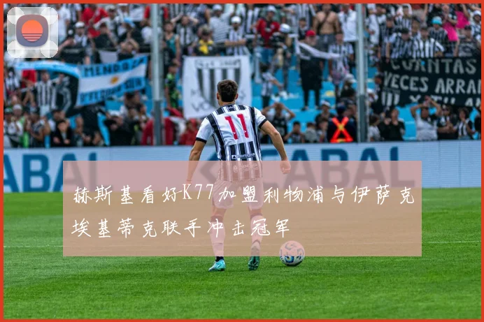 赫斯基看好K77加盟利物浦与伊萨克埃基蒂克联手冲击冠军