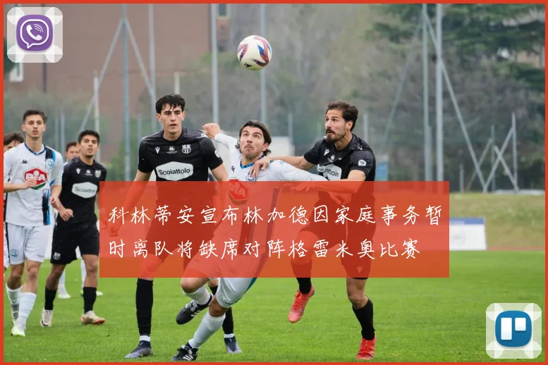 科林蒂安宣布林加德因家庭事务暂时离队将缺席对阵格雷米奥比赛