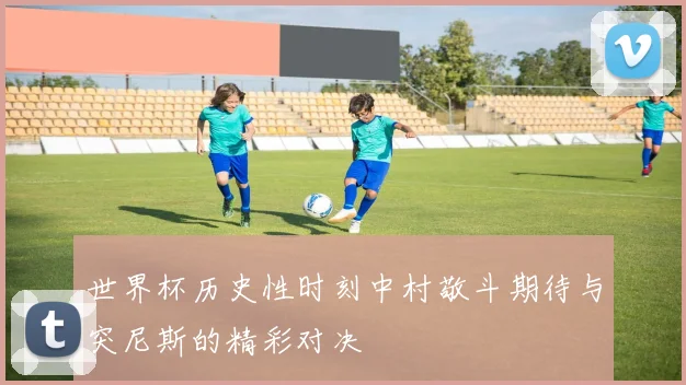 世界杯历史性时刻中村敬斗期待与突尼斯的精彩对决