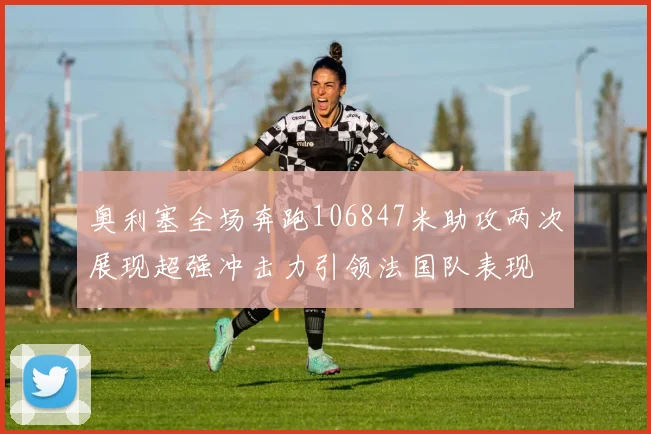 奥利塞全场奔跑106847米助攻两次展现超强冲击力引领法国队表现