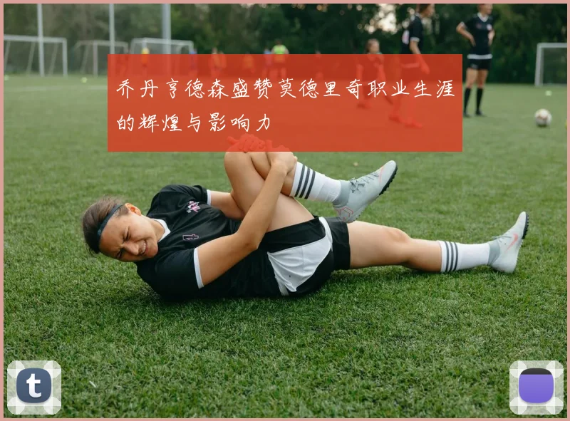 乔丹亨德森盛赞莫德里奇职业生涯的辉煌与影响力