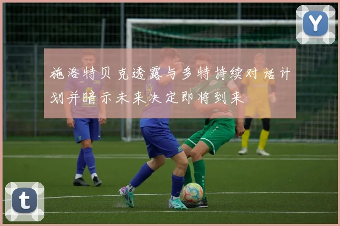 施洛特贝克透露与多特持续对话计划并暗示未来决定即将到来