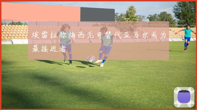 埃雷拉称梅西无可替代亚马尔或为最接近者