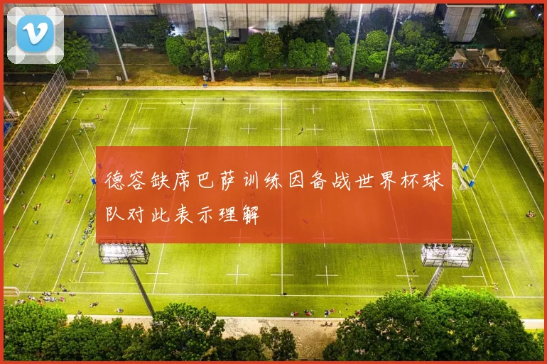 德容缺席巴萨训练因备战世界杯球队对此表示理解