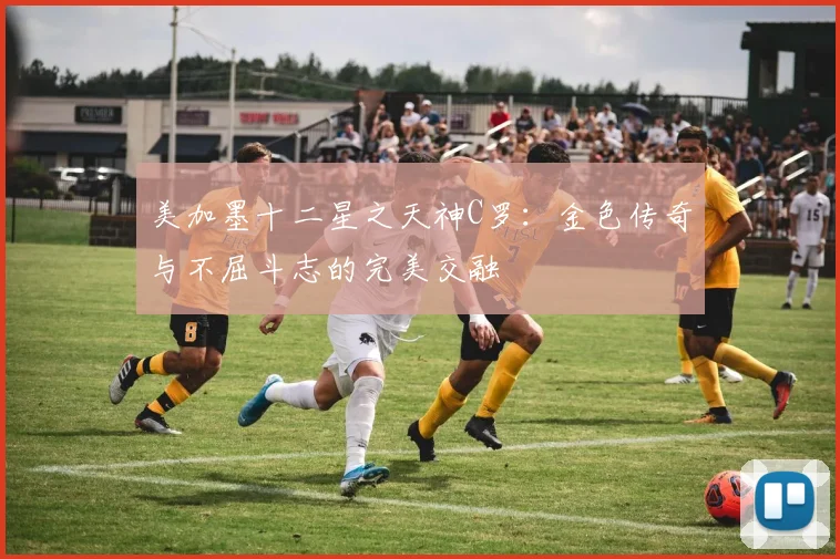美加墨十二星之天神C罗：金色传奇与不屈斗志的完美交融