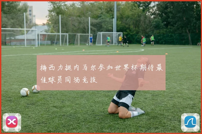 梅西力挺内马尔参加世界杯期待最佳球员同场竞技