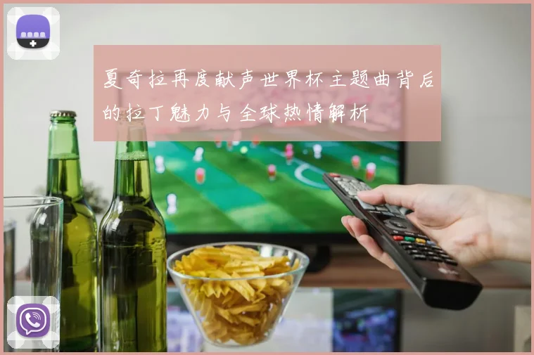 夏奇拉再度献声世界杯主题曲背后的拉丁魅力与全球热情解析