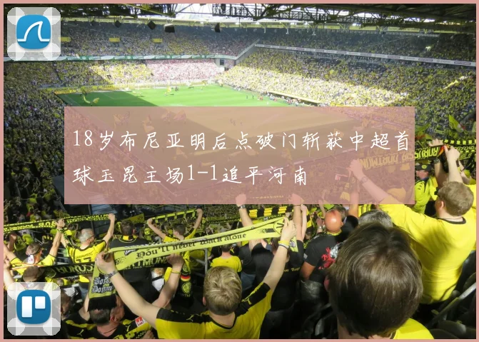 18岁布尼亚明后点破门斩获中超首球玉昆主场1-1追平河南