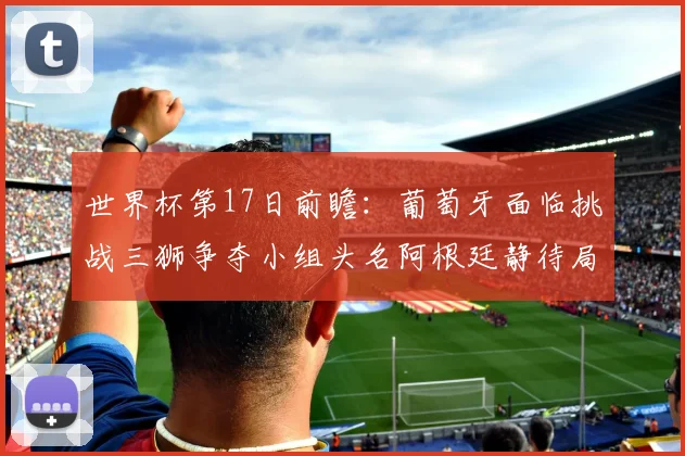 世界杯第17日前瞻：葡萄牙面临挑战三狮争夺小组头名阿根廷静待局势变化