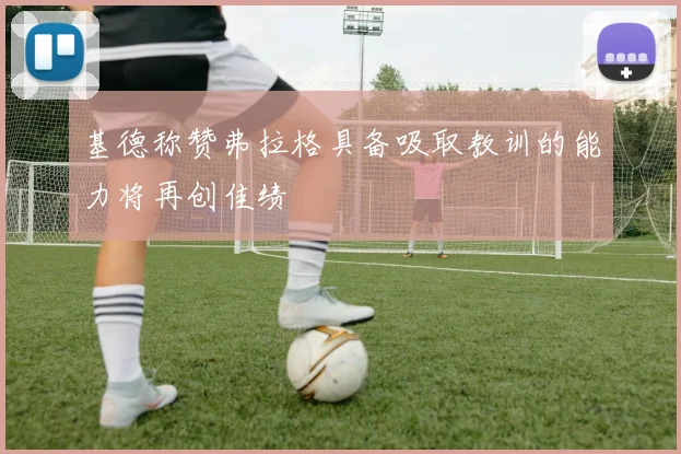 基德称赞弗拉格具备吸取教训的能力将再创佳绩