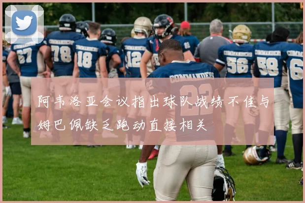 阿韦洛亚会议指出球队战绩不佳与姆巴佩缺乏跑动直接相关