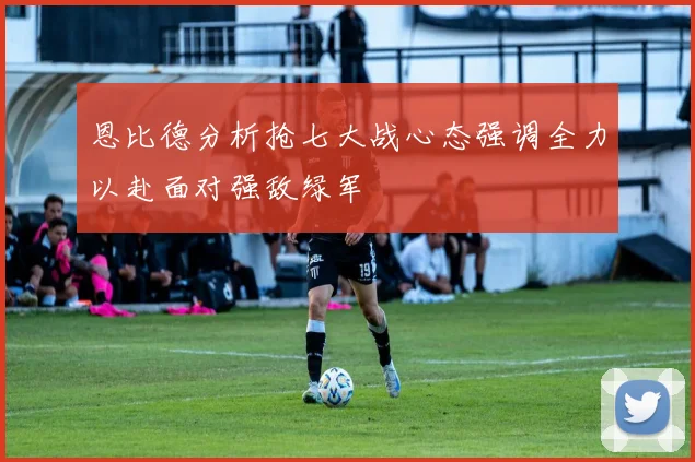 恩比德分析抢七大战心态强调全力以赴面对强敌绿军