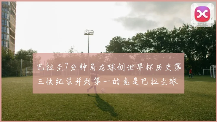 巴拉圭7分钟乌龙球创世界杯历史第三快纪录并列第一的竟是巴拉圭球员