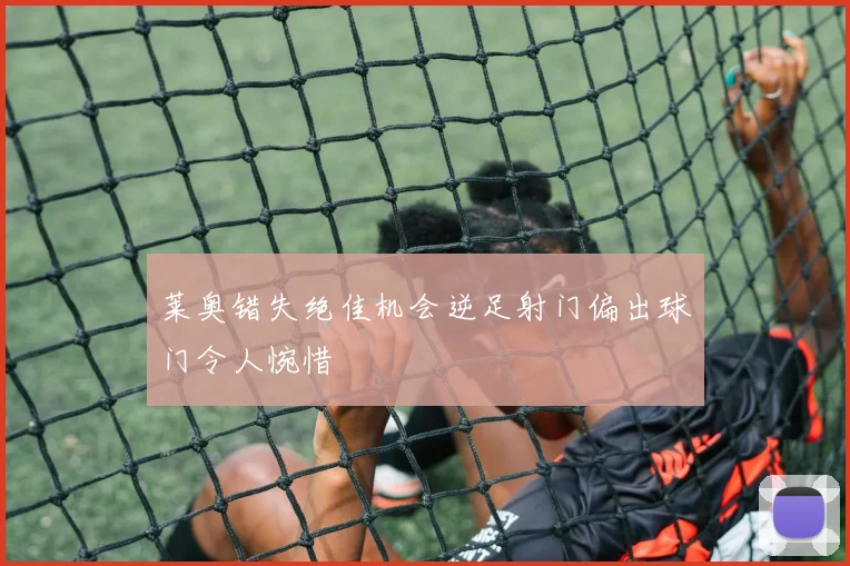莱奥错失绝佳机会逆足射门偏出球门令人惋惜