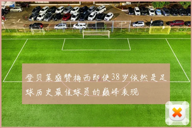 登贝莱盛赞梅西即使38岁依然是足球历史最佳球员的巅峰表现