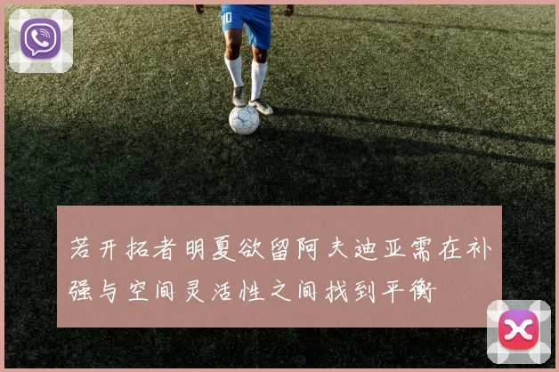 若开拓者明夏欲留阿夫迪亚需在补强与空间灵活性之间找到平衡