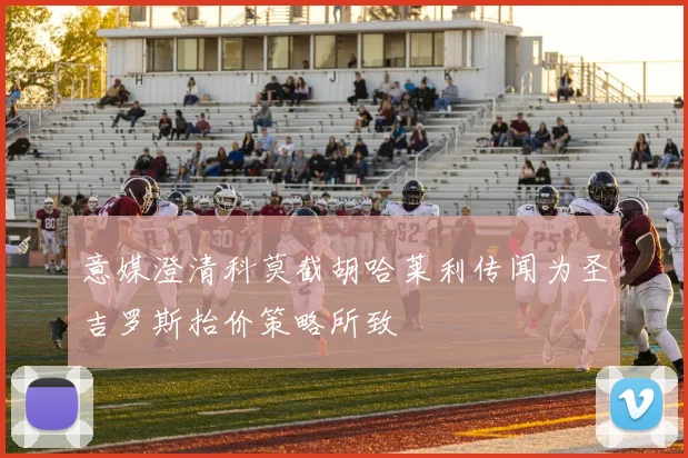 意媒澄清科莫截胡哈莱利传闻为圣吉罗斯抬价策略所致