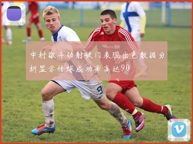 中村敬斗劲射破门表现出色数据分析显示传球成功率高达90