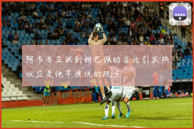 阿韦洛亚讽刺姆巴佩的言论引发热议应是他早该说的观点