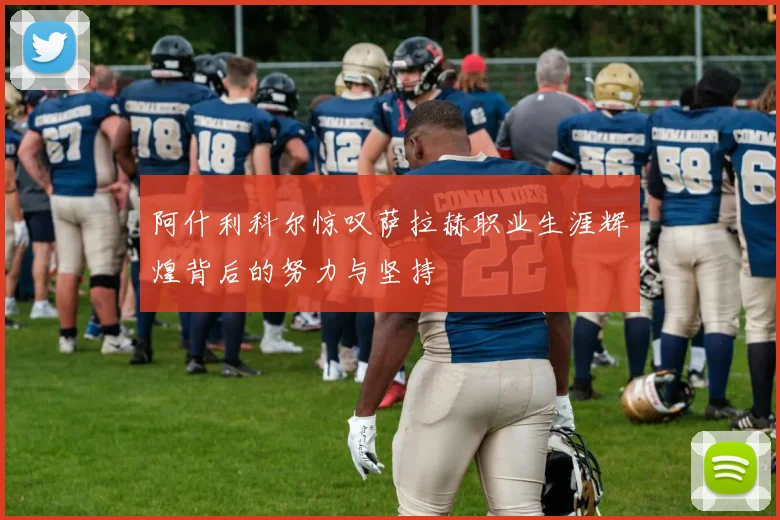 阿什利科尔惊叹萨拉赫职业生涯辉煌背后的努力与坚持