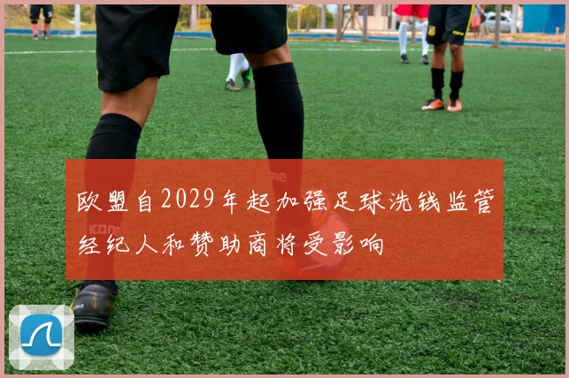 欧盟自2029年起加强足球洗钱监管经纪人和赞助商将受影响