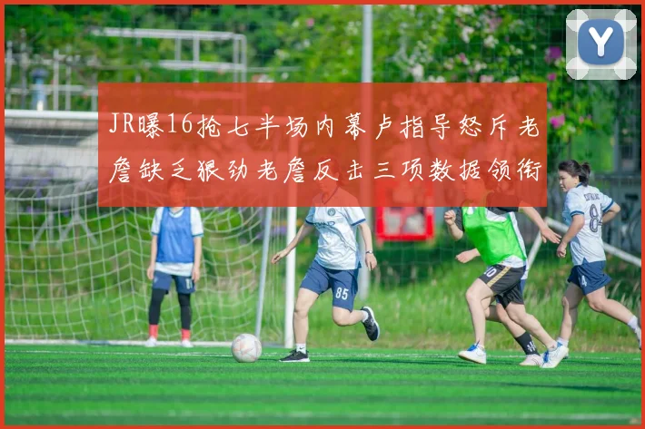 JR曝16抢七半场内幕卢指导怒斥老詹缺乏狠劲老詹反击三项数据领衔全场