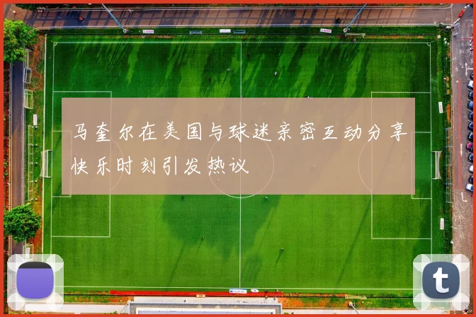 马奎尔在美国与球迷亲密互动分享快乐时刻引发热议