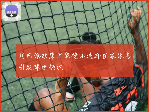姆巴佩缺席国家德比选择在家休息引发球迷热议