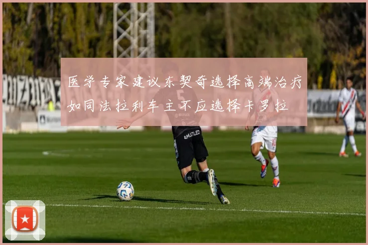 医学专家建议东契奇选择高端治疗如同法拉利车主不应选择卡罗拉